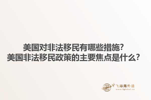 美国对非法移民有哪些措施？美国非法移民政策的主要焦点是什么？1.jpg