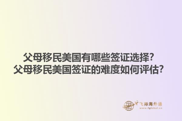 父母移民美国有哪些签证选择？父母移民美国签证的难度如何评估？1.jpg