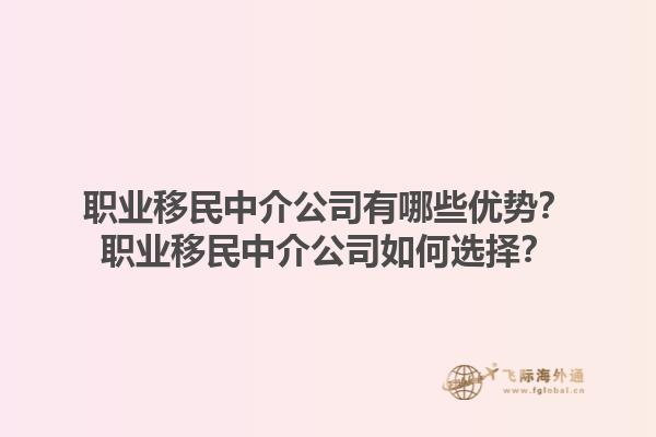 职业移民中介公司有哪些优势？职业移民中介公司如何选择？1.jpg