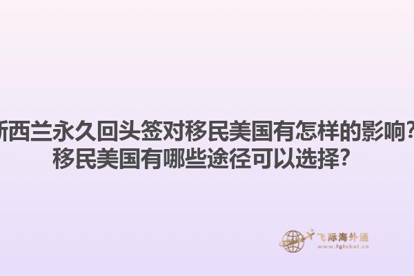 新西兰永久回头签对移民美国有怎样的影响？移民美国有哪些途径可以选择？1.jpg