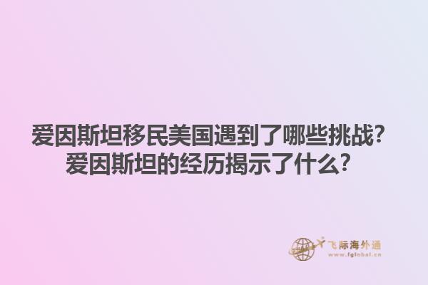 爱因斯坦移民美国遇到了哪些挑战？爱因斯坦的经历揭示了什么？1.jpg