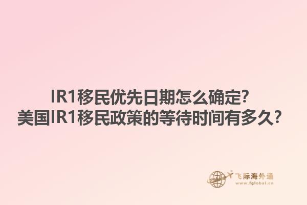 IR1移民优先日期怎么确定？美国IR1移民政策的等待时间有多久？1.jpg