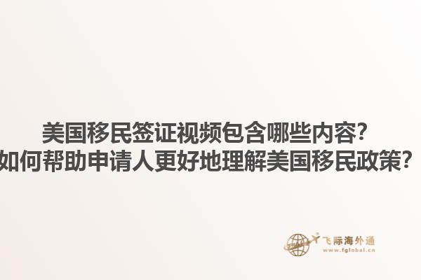 美国移民签证视频包含哪些内容？如何帮助申请人更好地理解美国移民政策？1.jpg