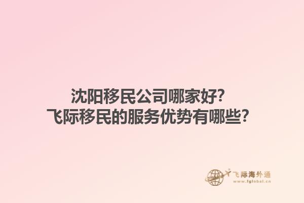 沈阳移民公司哪家好？飞际移民的服务优势有哪些？1.jpg
