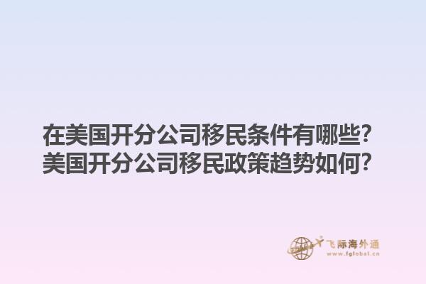 在美国开分公司移民条件有哪些？美国开分公司移民政策趋势如何？1.jpg