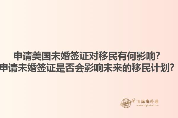 申请美国未婚签证对移民有何影响？申请未婚签证是否会影响未来的移民计划？1.jpg