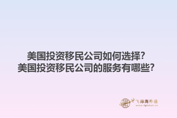 美国投资移民公司如何选择？美国投资移民公司的服务有哪些？1.jpg