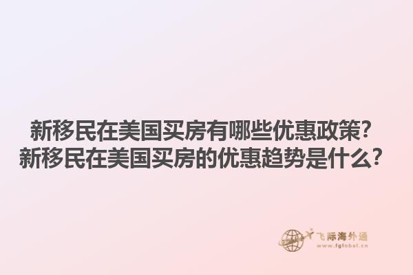 新移民在美国买房有哪些优惠政策？新移民在美国买房的优惠趋势是什么？1.jpg
