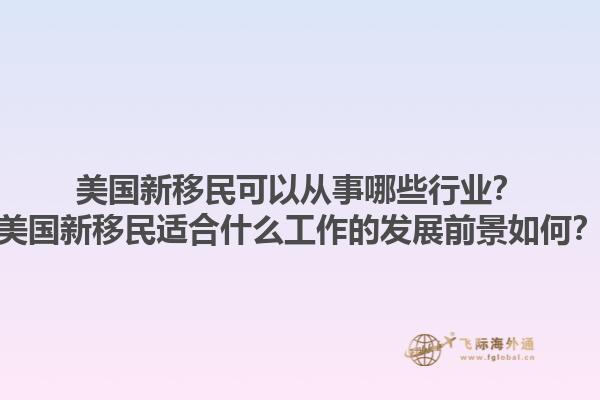 美国新移民可以从事哪些行业？美国新移民适合什么工作的发展前景如何？1.jpg