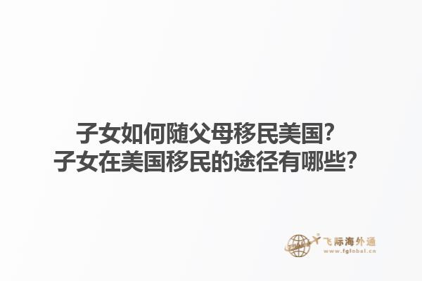 子女如何随父母移民美国？子女在美国移民的途径有哪些？1.jpg