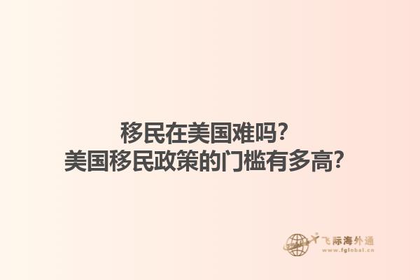 移民在美国难吗？美国移民政策的门槛有多高？1.jpg