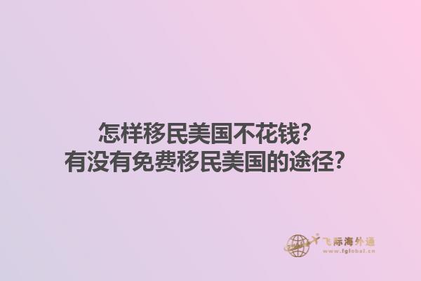 怎样移民美国不花钱？有没有免费移民美国的途径？1.jpg