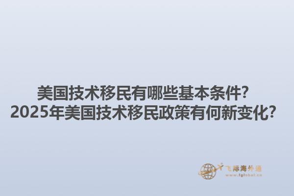 美国技术移民有哪些基本条件？2025年美国技术移民政策有何新变化？1.jpg