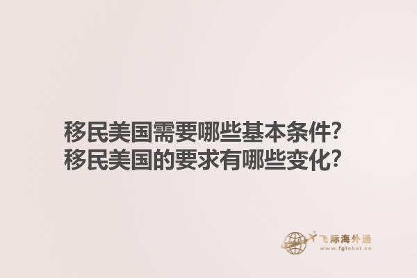 移民美国需要哪些基本条件？移民美国的要求有哪些变化？1.jpg