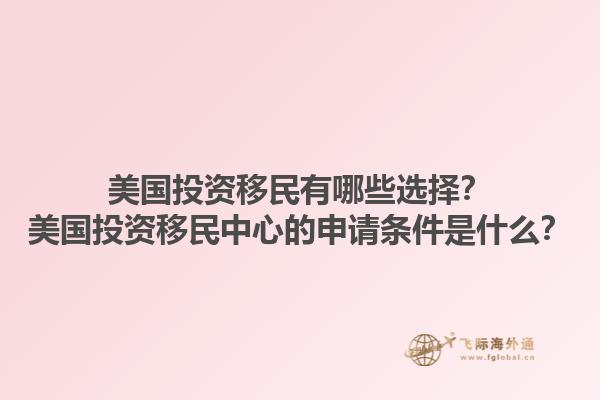 美国投资移民有哪些选择？美国投资移民中心的申请条件是什么？1.jpg