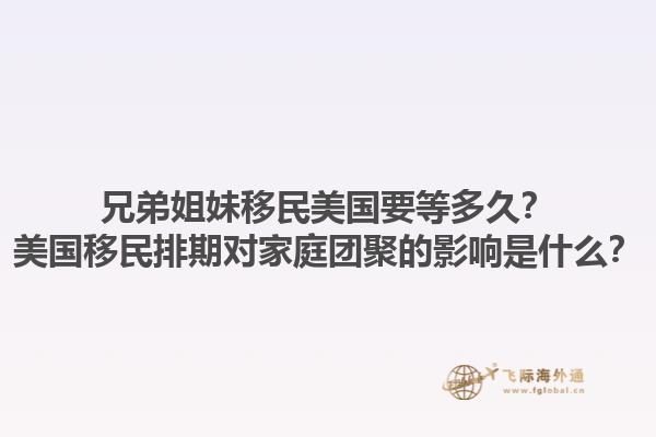 兄弟姐妹移民美国要等多久?美国移民排期对家庭团聚的影响是什么?1.jpg