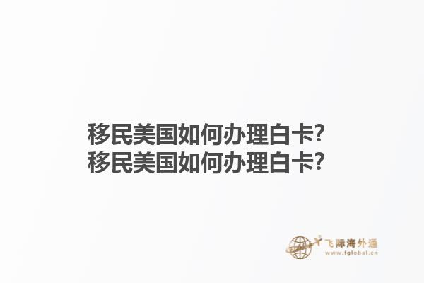 移民美国如何办理白卡?移民美国如何办理白卡?1.jpg