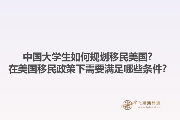 中国大学生如何规划移民美国？在美国移民政策下需要满足哪些条件？1.jpg
