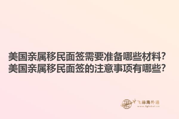 美国亲属移民面签需要准备哪些材料？美国亲属移民面签的注意事项有哪些？1.jpg