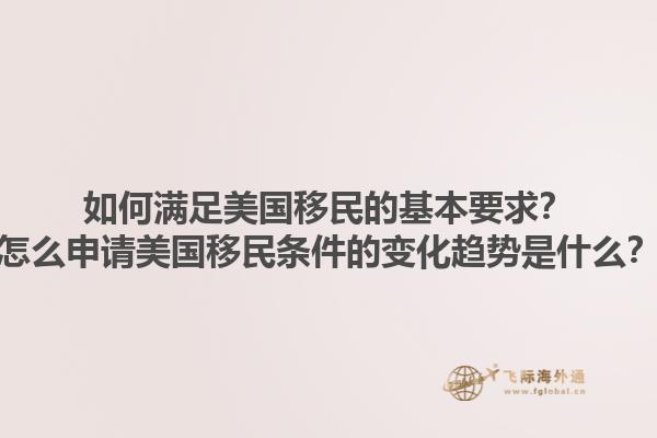 如何满足美国移民的基本要求？怎么申请美国移民条件的变化趋势是什么？1.jpg