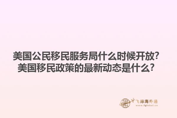 美国公民移民服务局什么时候开放？美国移民政策的最新动态是什么？1.jpg