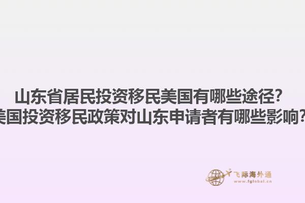 山东省居民投资移民美国有哪些途径？美国投资移民政策对山东申请者有哪些影响？1.jpg