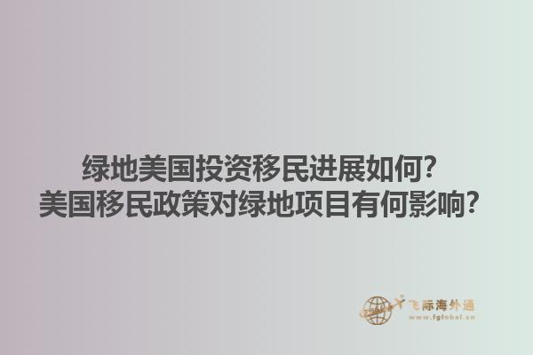 绿地美国投资移民进展如何？美国移民政策对绿地项目有何影响？1.jpg