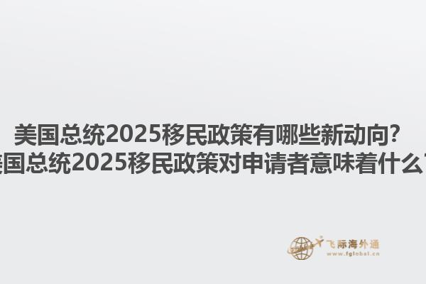 美国总统2025移民政策有哪些新动向？美国总统2025移民政策对申请者意味着什么？1.jpg