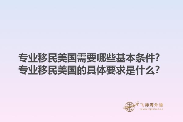 专业移民美国需要哪些基本条件？专业移民美国的具体要求是什么？1.jpg