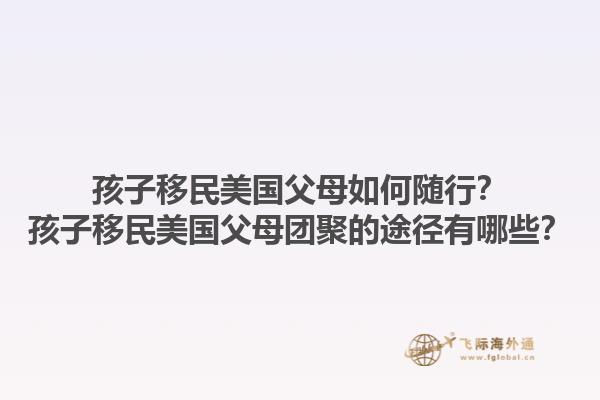 孩子移民美国父母如何随行？孩子移民美国父母团聚的途径有哪些？1.jpg
