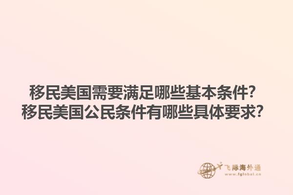 移民美国需要满足哪些基本条件？移民美国公民条件有哪些具体要求？1.jpg