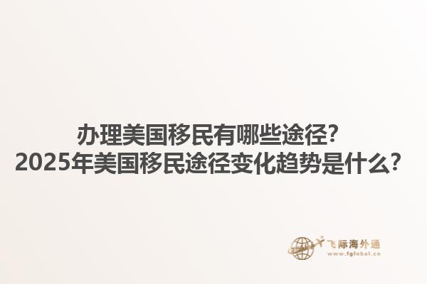 办理美国移民有哪些途径？2025年美国移民途径变化趋势是什么？1.jpg