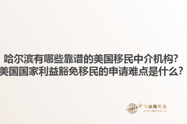 哈尔滨有哪些靠谱的美国移民中介机构？美国国家利益豁免移民的申请难点是什么？1.jpg