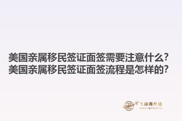 美国亲属移民签证面签需要注意什么？美国亲属移民签证面签流程是怎样的？1.jpg