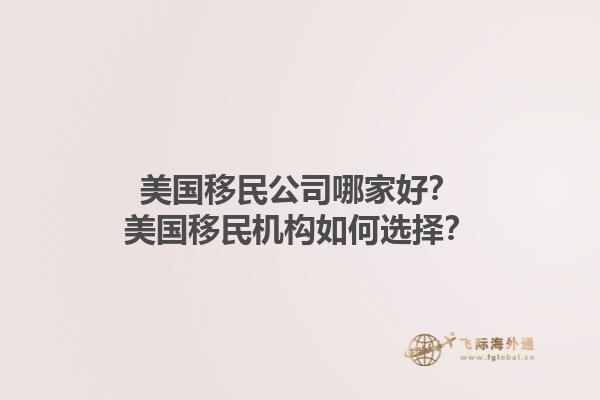 美国移民公司哪家好？美国移民机构如何选择？1.jpg