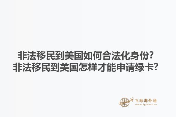 非法移民到美国如何合法化身份？非法移民到美国怎样才能申请绿卡？1.jpg