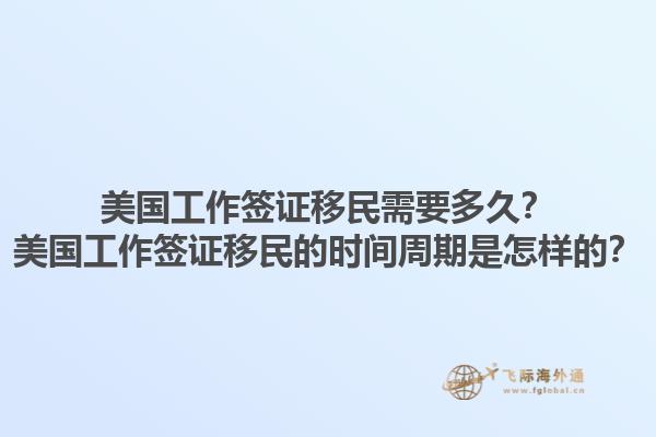 美国工作签证移民需要多久？美国工作签证移民的时间周期是怎样的？1.jpg