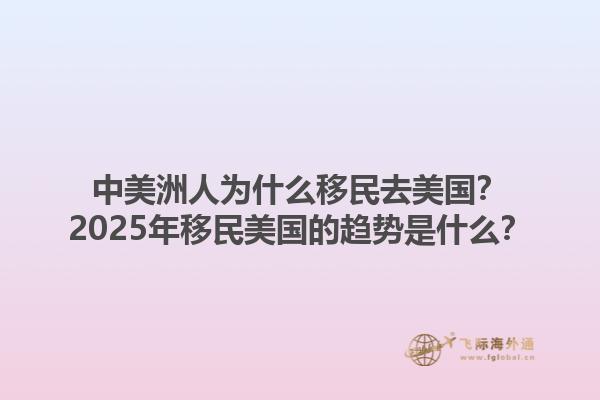 中美洲人为什么移民去美国？2025年移民美国的趋势是什么？1.jpg