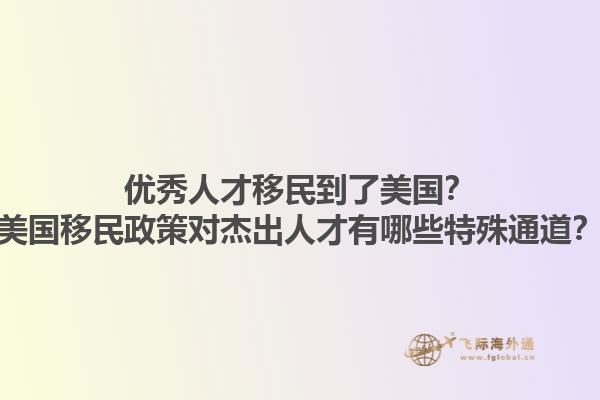 优秀人才移民到了美国？美国移民政策对杰出人才有哪些特殊通道？1.jpg