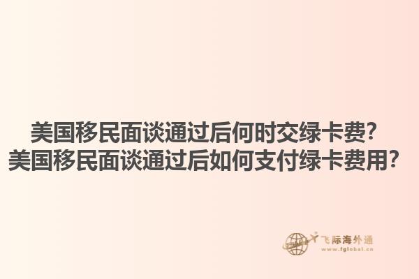 美国移民面谈通过后何时交绿卡费？美国移民面谈通过后如何支付绿卡费用？1.jpg