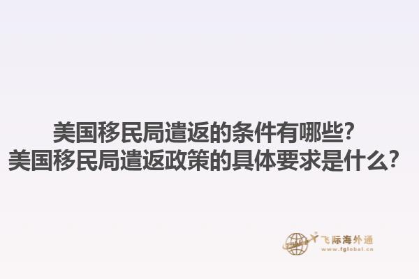 美国移民局遣返的条件有哪些？美国移民局遣返政策的具体要求是什么？1.jpg