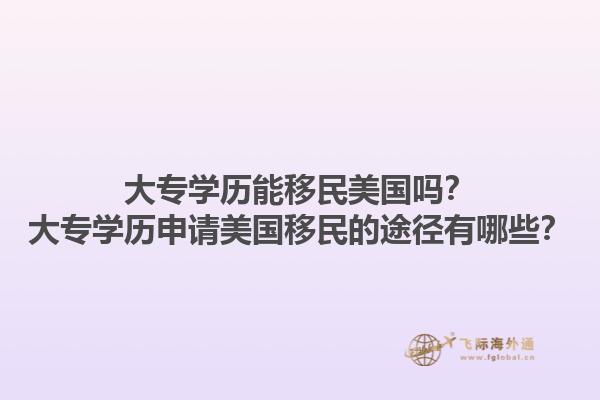 大专学历能移民美国吗？大专学历申请美国移民的途径有哪些？1.jpg