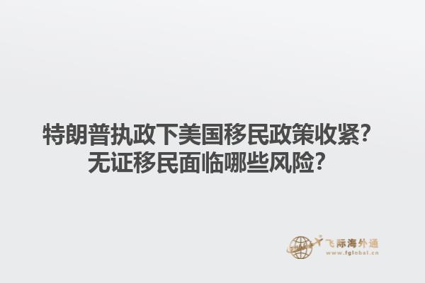 特朗普执政下美国移民政策收紧？无证移民面临哪些风险？1.jpg