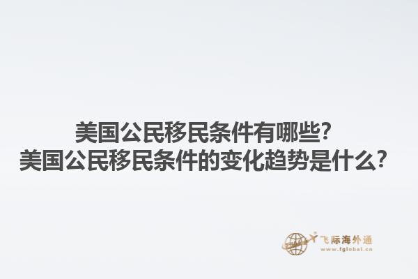 美国公民移民条件有哪些？美国公民移民条件的变化趋势是什么？1.jpg