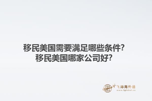 移民美国需要满足哪些条件？移民美国哪家公司好？1.jpg