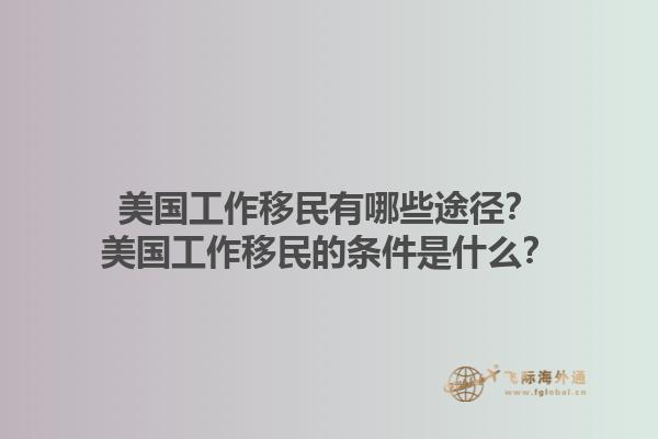 美国工作移民有哪些途径？美国工作移民的条件是什么？1.jpg