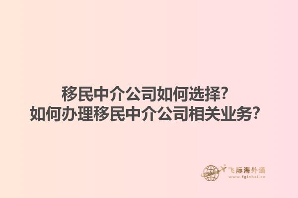 移民中介公司如何选择？如何办理移民中介公司相关业务？1.jpg