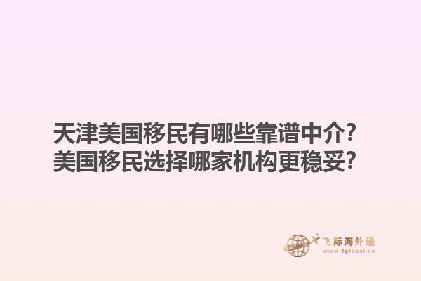 天津美国移民有哪些靠谱中介？美国移民选择哪家机构更稳妥？1.jpg