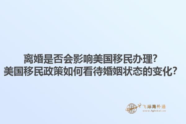 离婚是否会影响美国移民办理？美国移民政策如何看待婚姻状态的变化？1.jpg