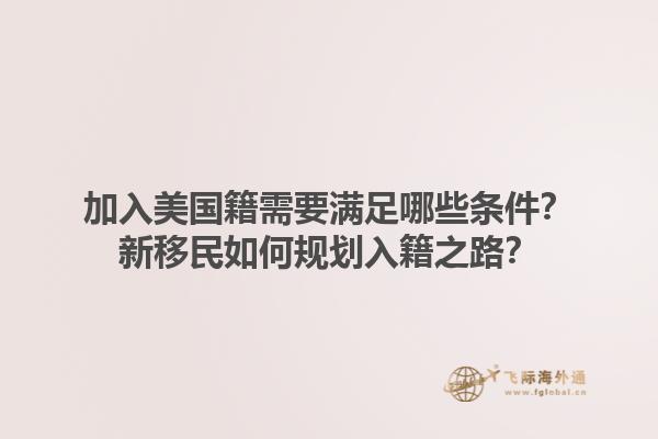加入美国籍需要满足哪些条件？新移民如何规划入籍之路？1.jpg